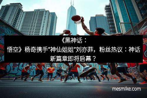 《黑神话：悟空》杨奇携手“神仙姐姐”刘亦菲，粉丝热议：神话新篇章即将启幕？